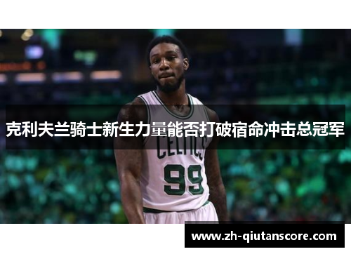克利夫兰骑士新生力量能否打破宿命冲击总冠军 克利夫兰骑士新生力量能否打破宿命冲击总冠军