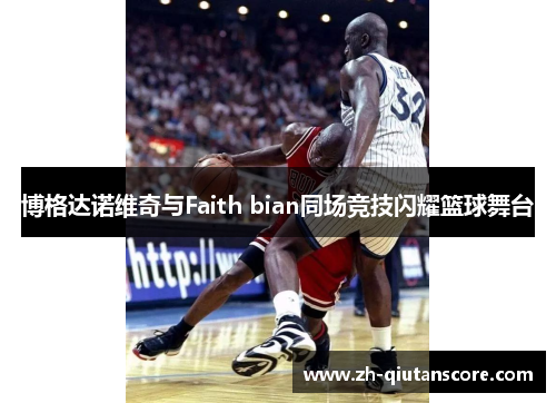 博格达诺维奇与Faith bian同场竞技闪耀篮球舞台 博格达诺维奇与Faith bian同场竞技闪耀篮球舞台